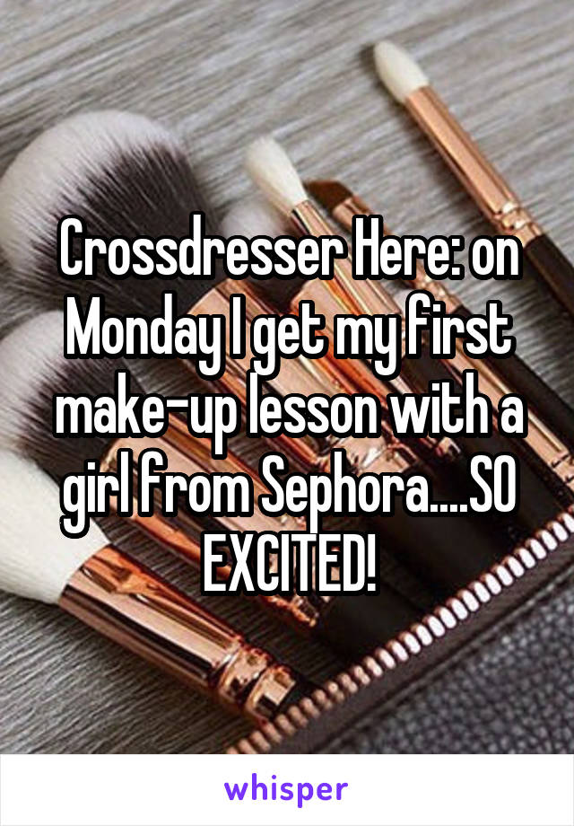 Crossdresser Here: on Monday I get my first make-up lesson with a girl from Sephora....SO EXCITED!