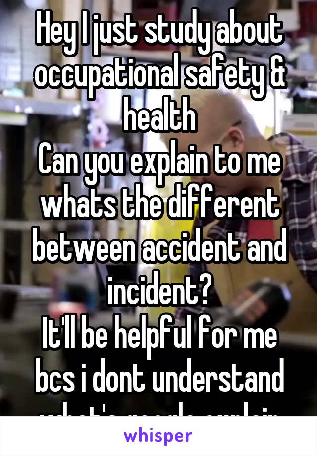 Hey I just study about occupational safety & health
Can you explain to me whats the different between accident and incident?
It'll be helpful for me bcs i dont understand what's google explain