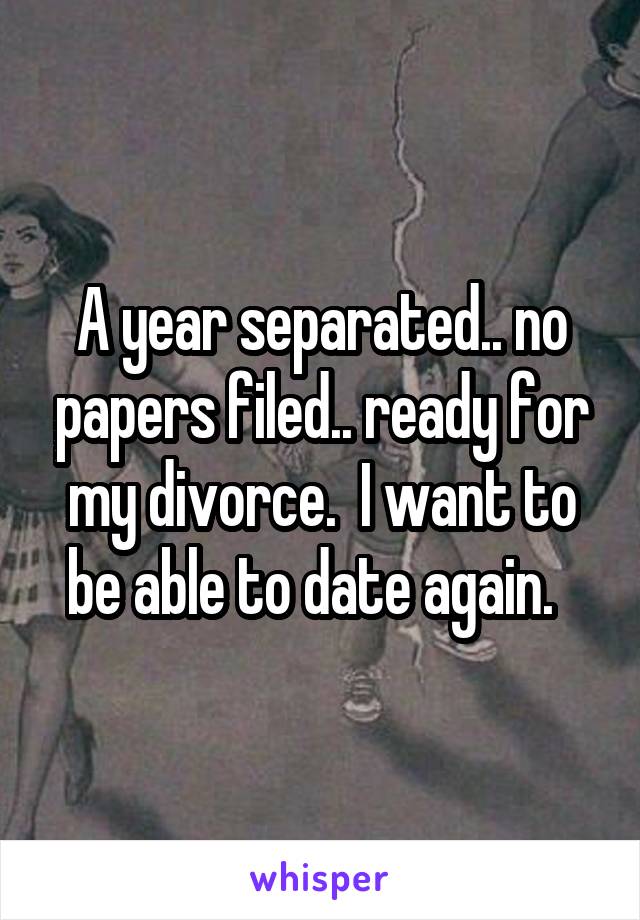 A year separated.. no papers filed.. ready for my divorce.  I want to be able to date again.  