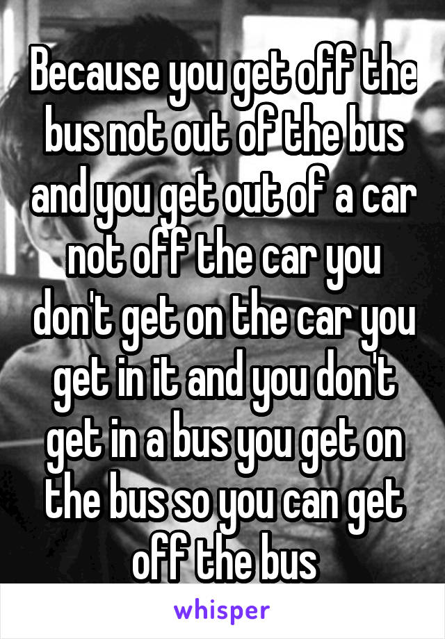 Because you get off the bus not out of the bus and you get out of a car not off the car you don't get on the car you get in it and you don't get in a bus you get on the bus so you can get off the bus