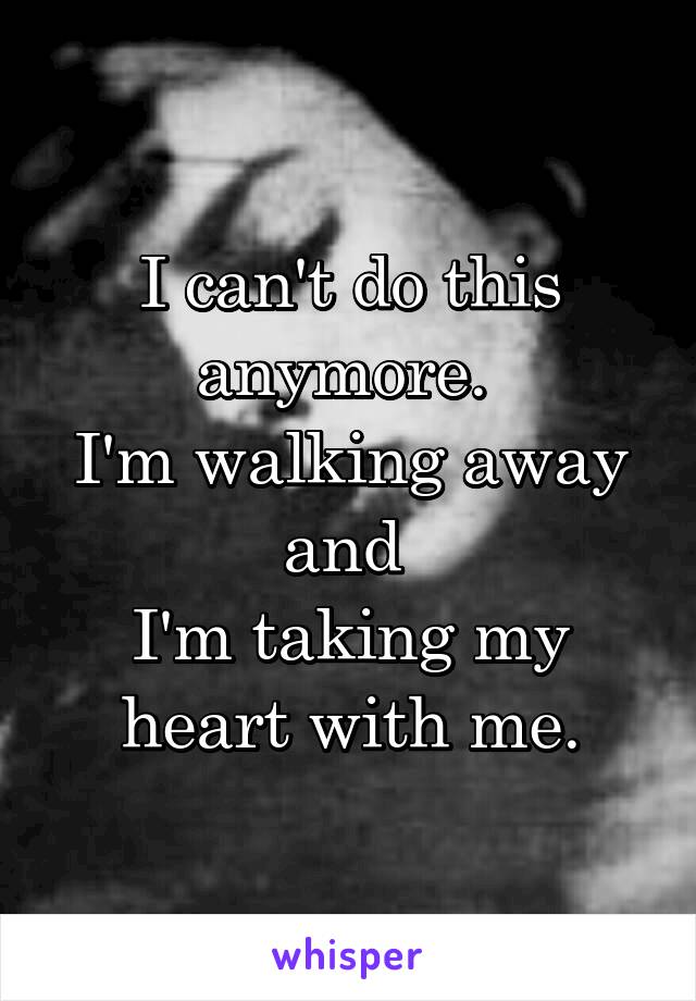 I can't do this anymore. 
I'm walking away and 
I'm taking my heart with me.