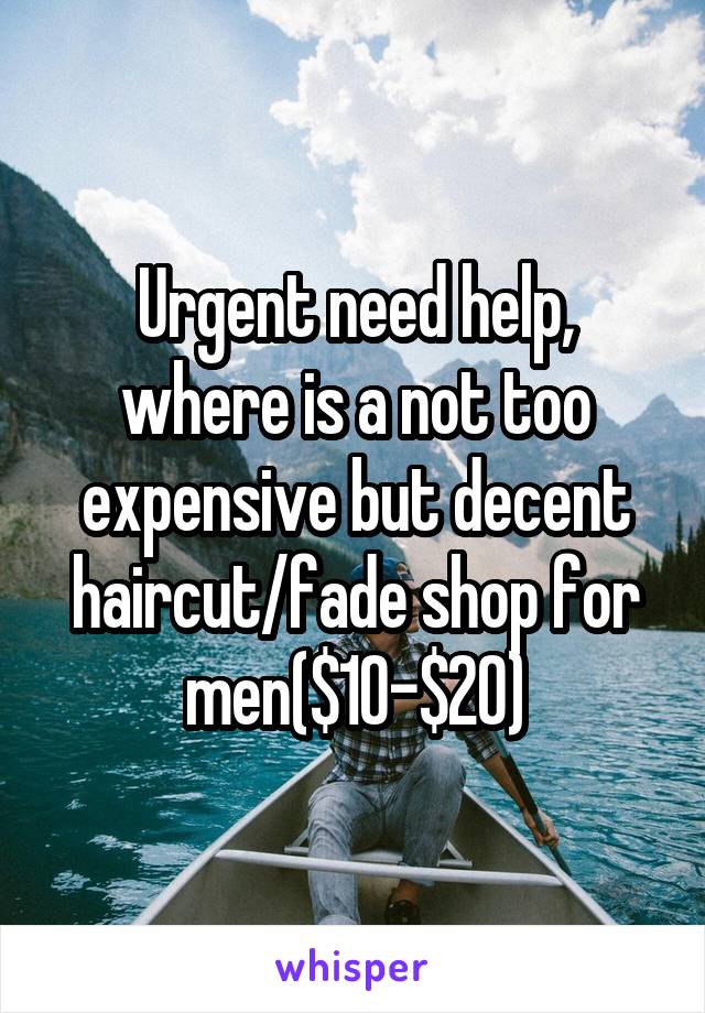 Urgent need help, where is a not too expensive but decent haircut/fade shop for men($10-$20)