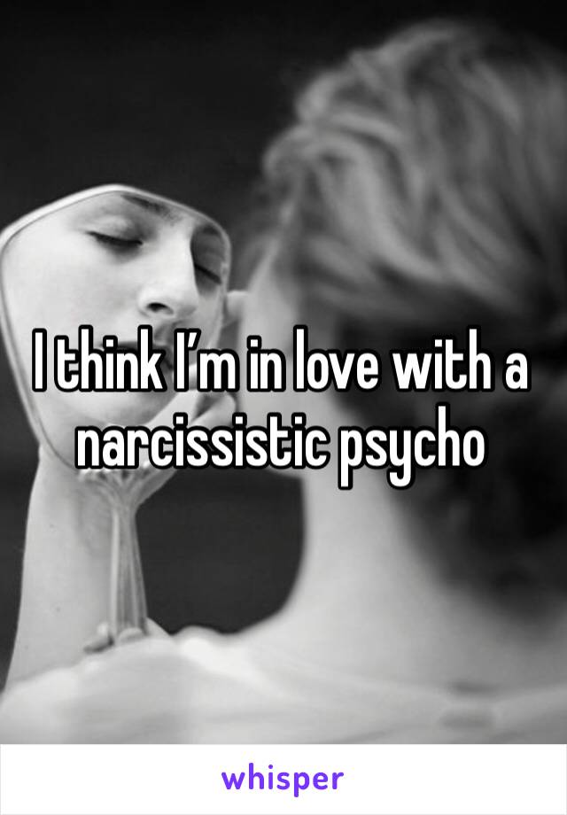 I think I’m in love with a narcissistic psycho 