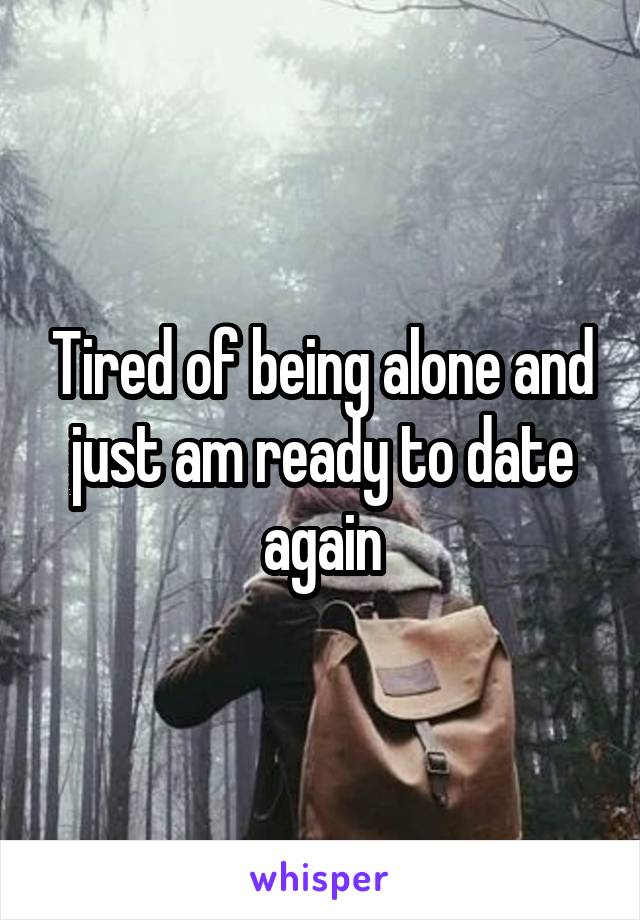 Tired of being alone and just am ready to date again
