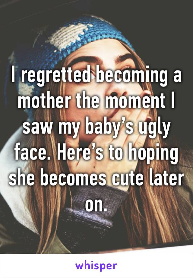 I regretted becoming a mother the moment I saw my baby’s ugly face. Here’s to hoping she becomes cute later on. 