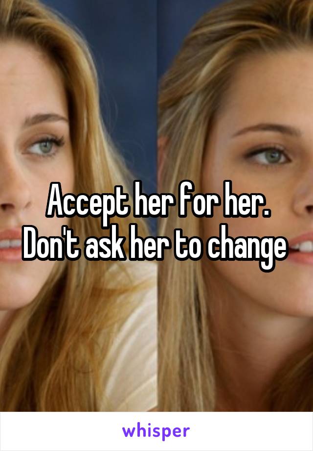 Accept her for her. Don't ask her to change 
