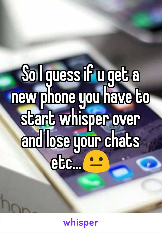 So I guess if u get a new phone you have to start whisper over and lose your chats etc...ðŸ˜�
