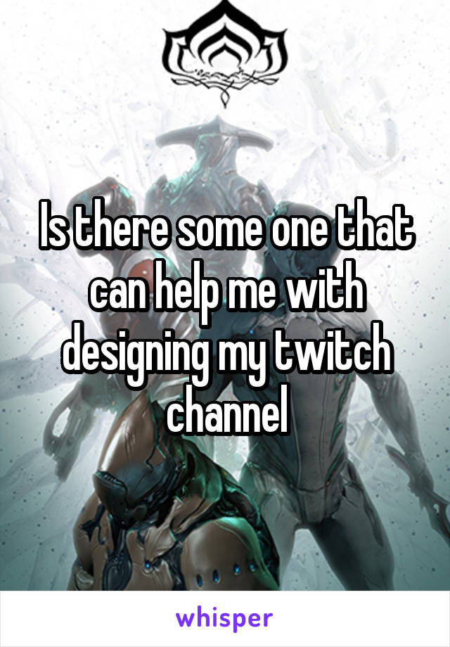 Is there some one that can help me with designing my twitch channel