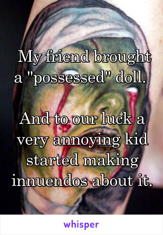  My friend brought a "possessed" doll. 

And to our luck a very annoying kid started making innuendos about it.