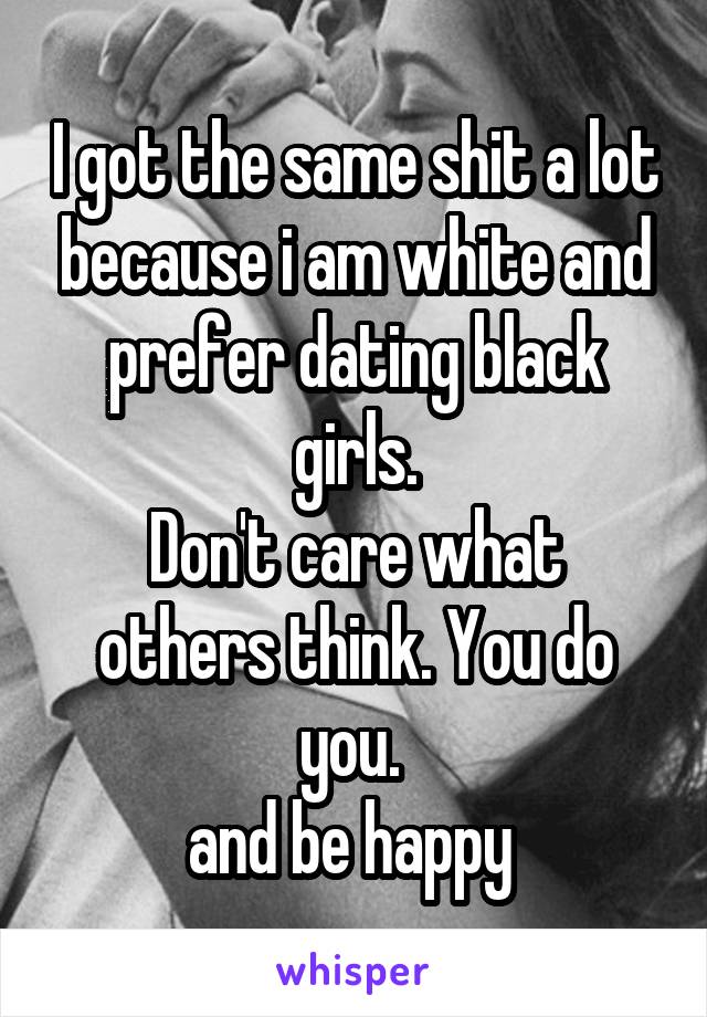 I got the same shit a lot because i am white and prefer dating black girls.
Don't care what others think. You do you. 
and be happy 