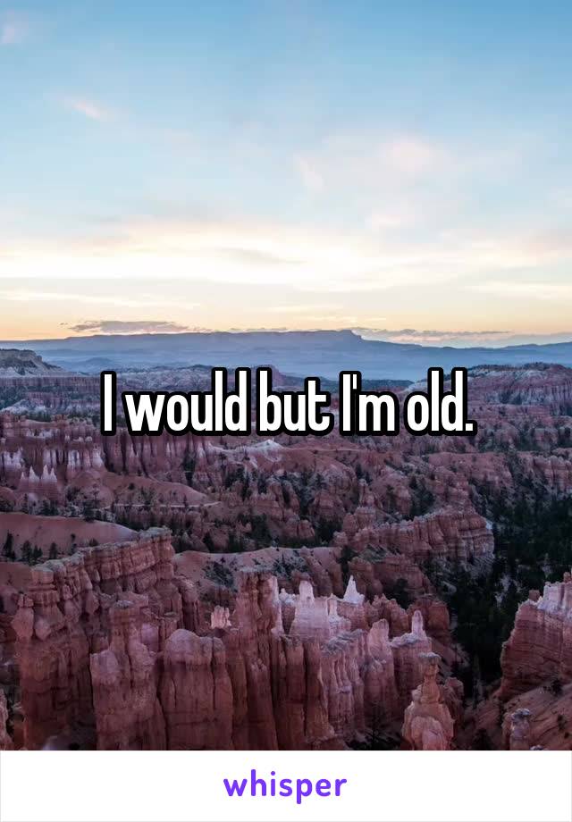 I would but I'm old.