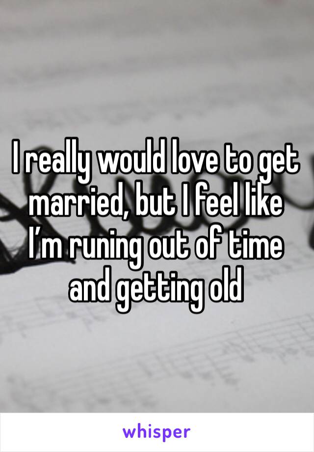 I really would love to get married, but I feel like I’m runing out of time and getting old 