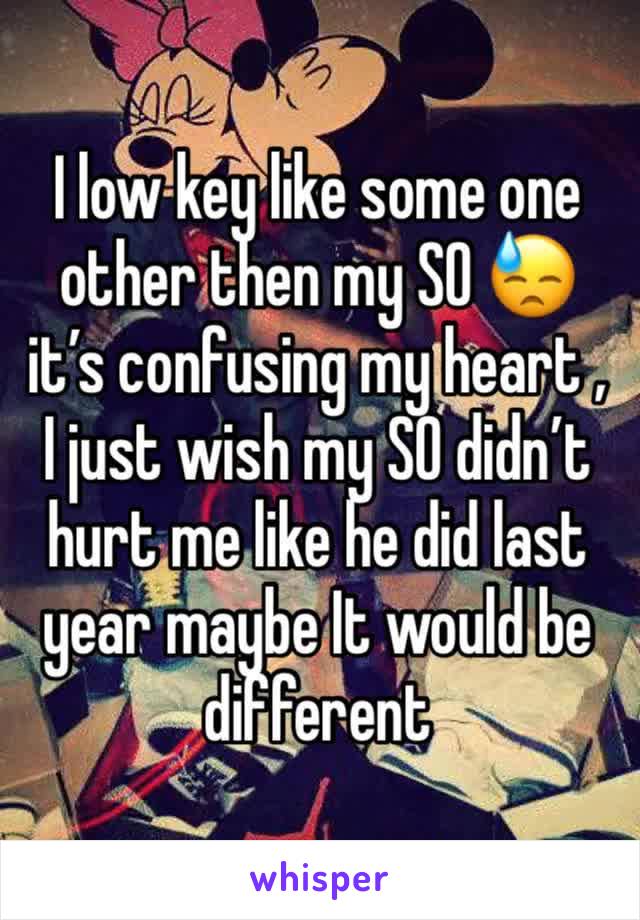 I low key like some one other then my SO ðŸ˜“ itâ€™s confusing my heart , I just wish my SO didnâ€™t hurt me like he did last year maybe It would be different 