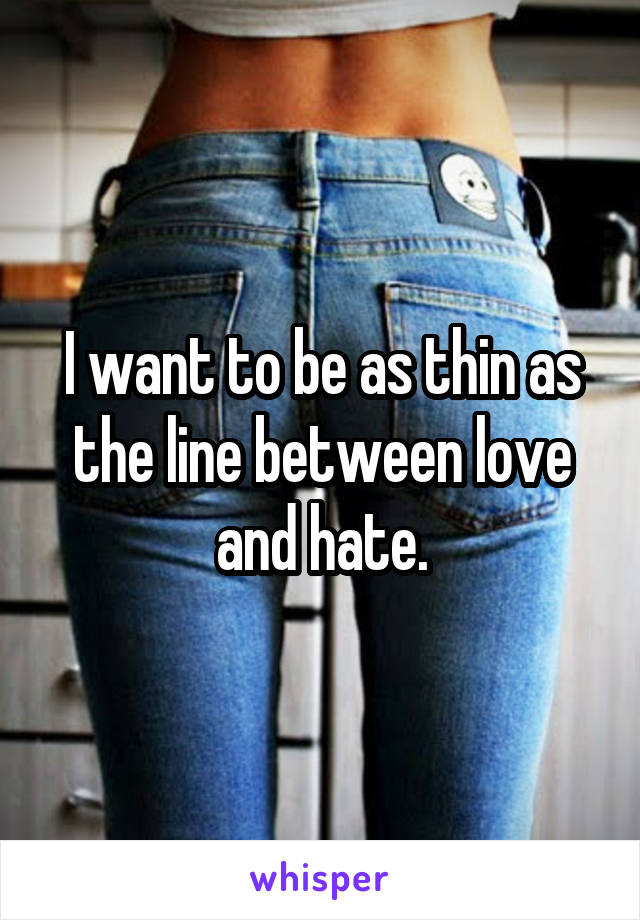 I want to be as thin as the line between love and hate.