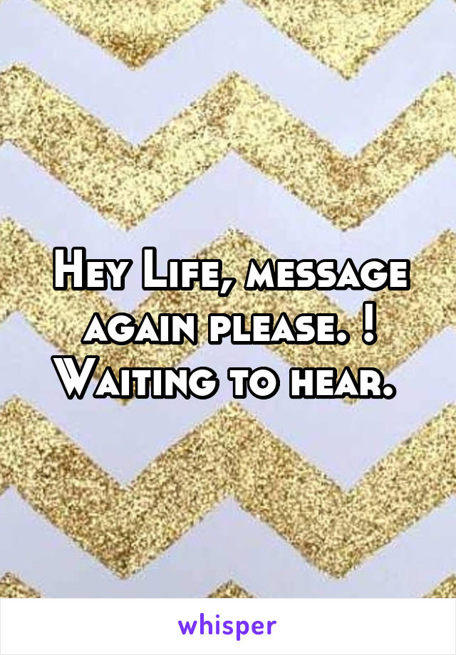 Hey Life, message again please. ! Waiting to hear. 