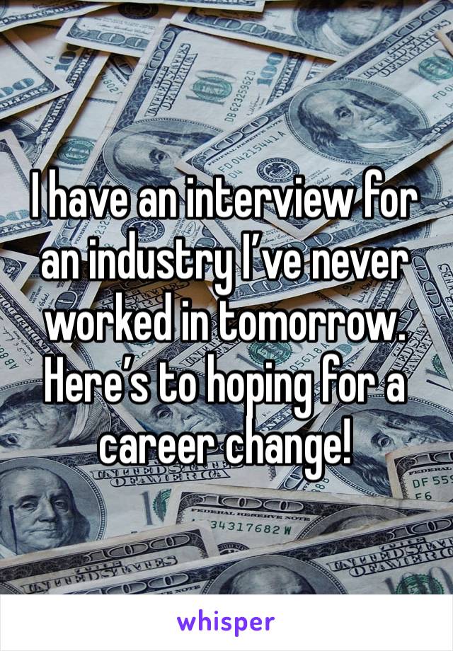 I have an interview for an industry I’ve never worked in tomorrow.  Here’s to hoping for a career change! 