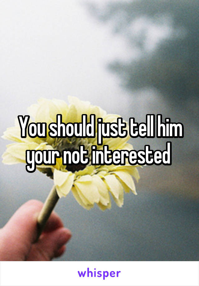 You should just tell him your not interested 