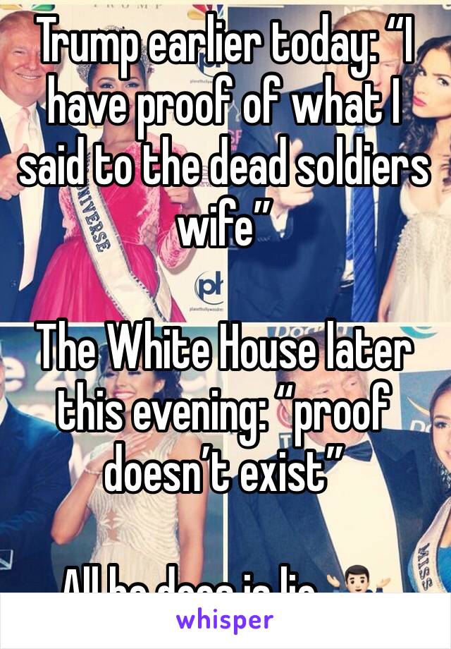 Trump earlier today: РђюI have proof of what I said to the dead soldiers wifeРђЮ 

The White House later this evening: Рђюproof doesnРђЎt existРђЮ 

All he does is lie ­Ъци­ЪЈ╗РђЇРЎѓ№ИЈ