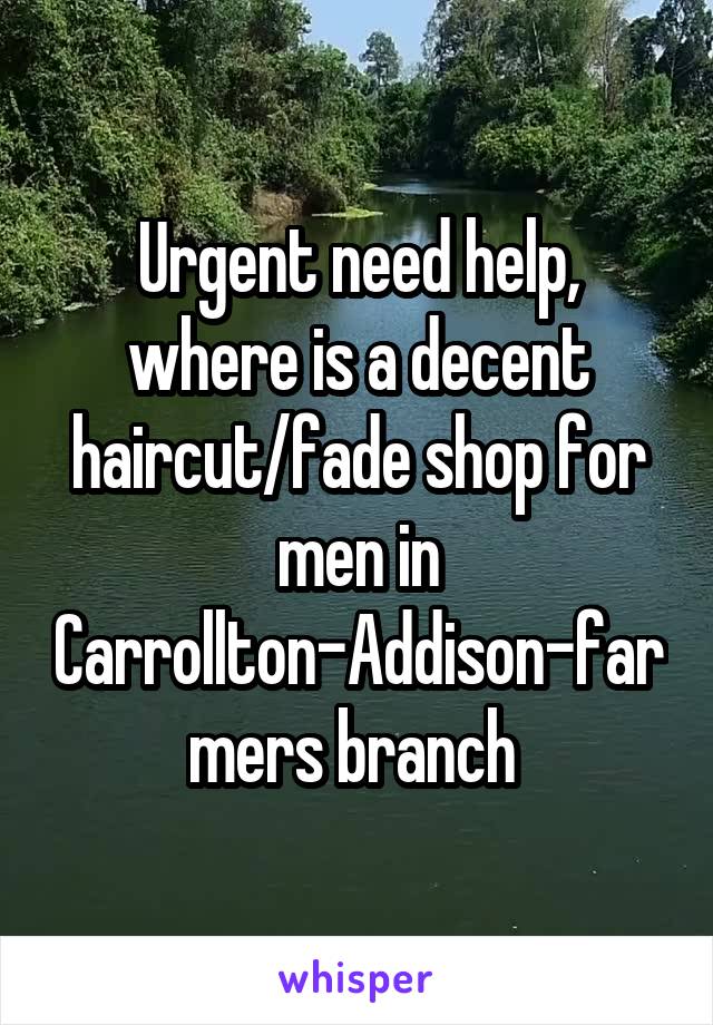 Urgent need help, where is a decent haircut/fade shop for men in Carrollton-Addison-farmers branch 