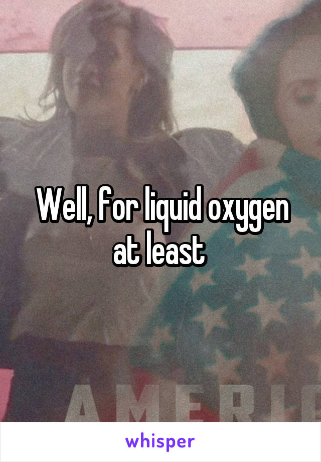 Well, for liquid oxygen at least 