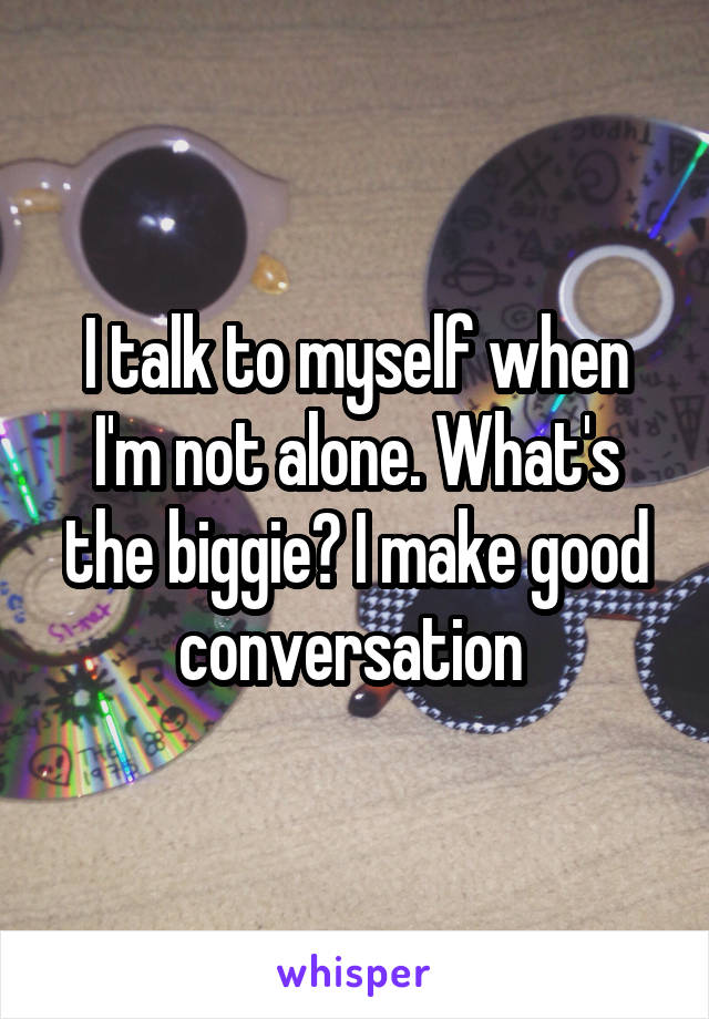 I talk to myself when I'm not alone. What's the biggie? I make good conversation 