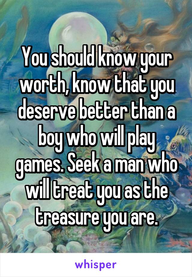 You should know your worth, know that you deserve better than a boy who will play games. Seek a man who will treat you as the treasure you are.