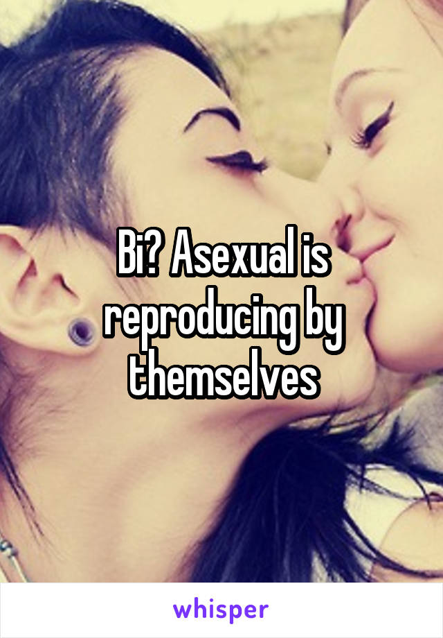 Bi? Asexual is reproducing by themselves