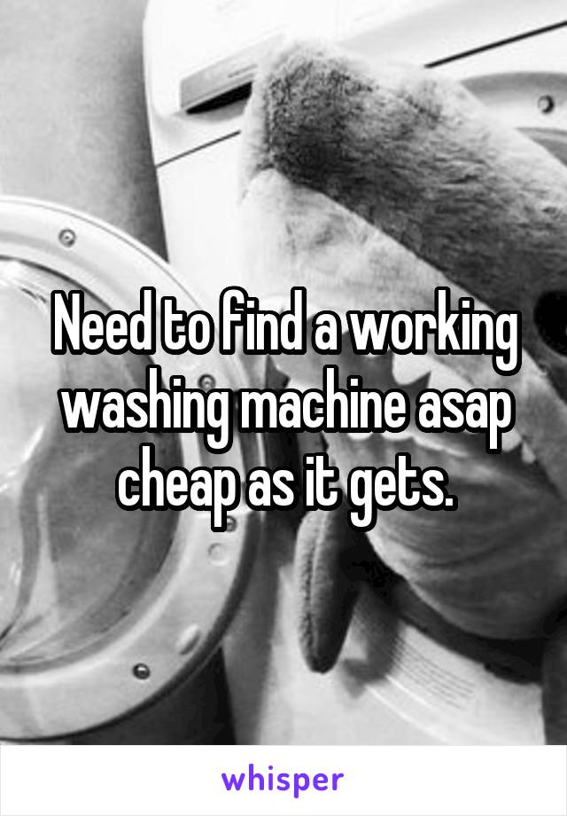 Need to find a working washing machine asap cheap as it gets.