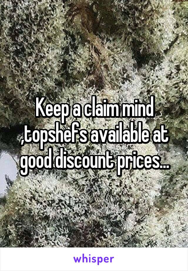 Keep a claim mind ,topshefs available at good discount prices...