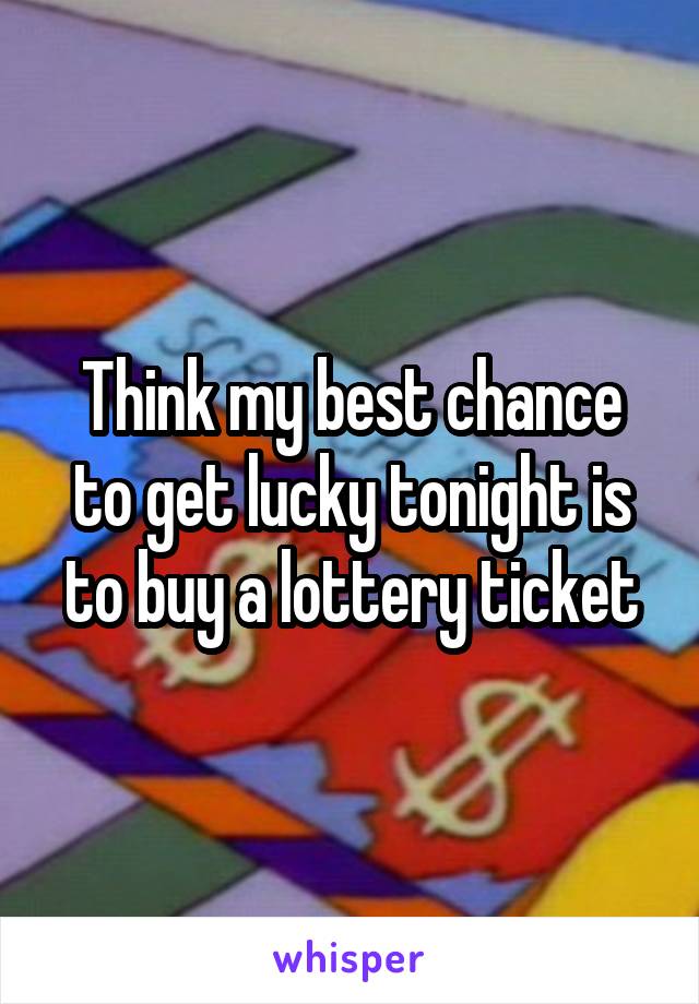 Think my best chance to get lucky tonight is to buy a lottery ticket