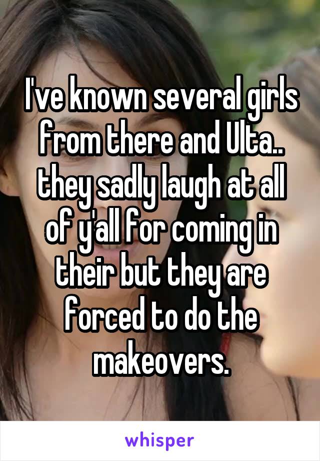 I've known several girls from there and Ulta.. they sadly laugh at all of y'all for coming in their but they are forced to do the makeovers.