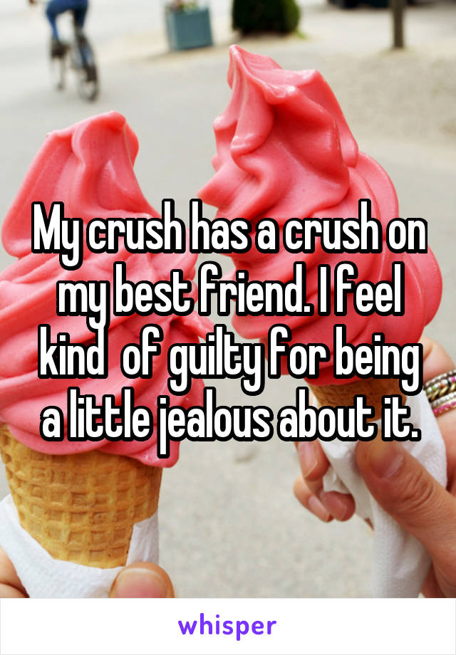 My crush has a crush on my best friend. I feel kind  of guilty for being a little jealous about it.