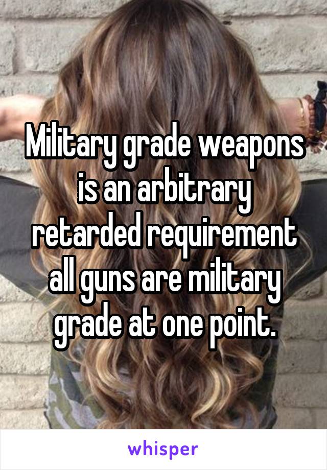 Military grade weapons is an arbitrary retarded requirement all guns are military grade at one point.