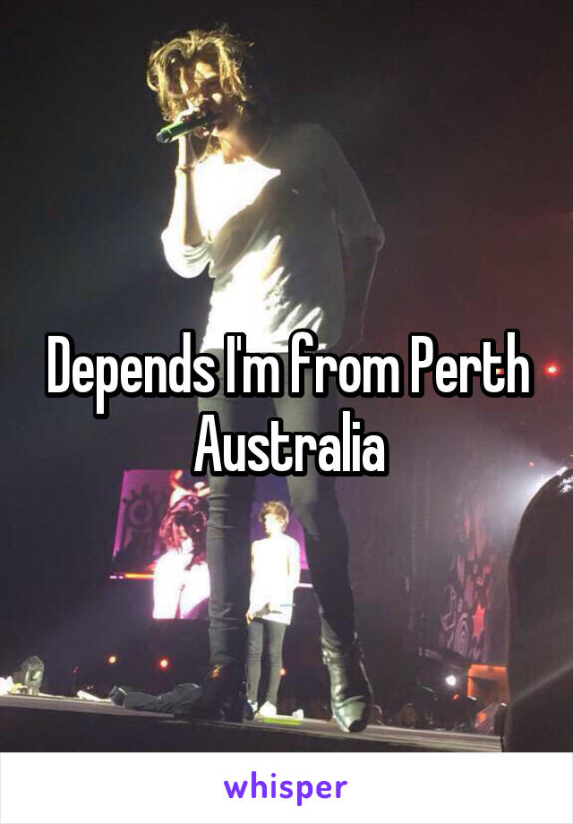 Depends I'm from Perth Australia