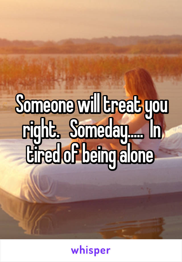 Someone will treat you right.   Someday.....  In tired of being alone 