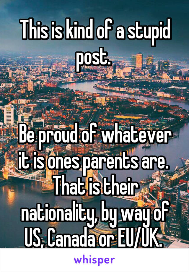 This is kind of a stupid post. 


Be proud of whatever it is ones parents are. 
That is their nationality, by way of US, Canada or EU/UK. 
