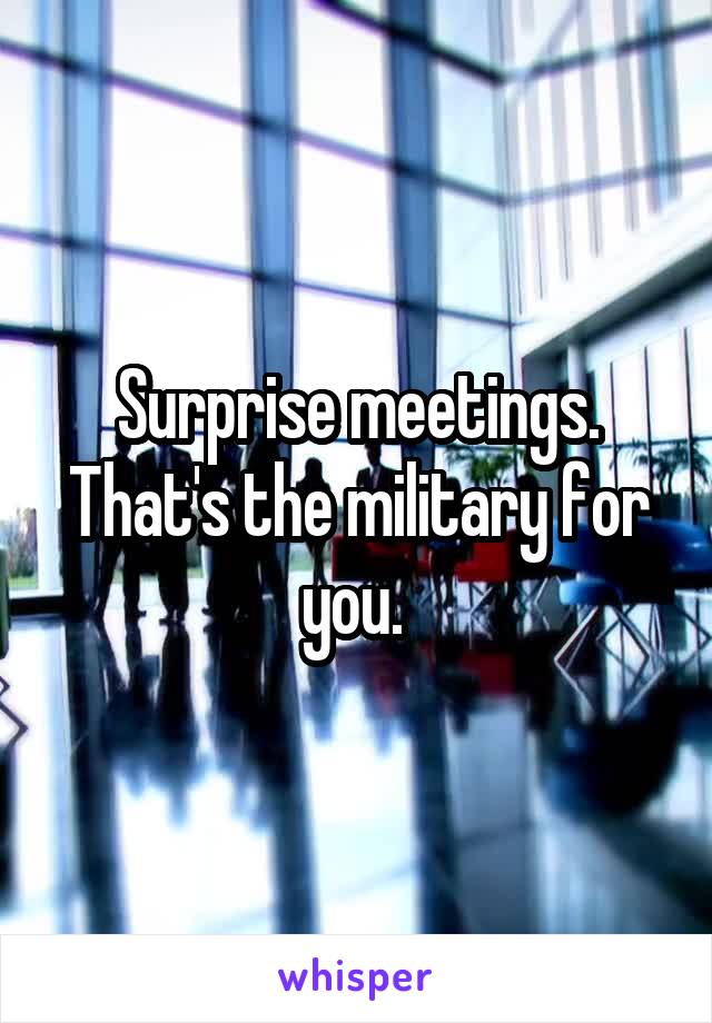 Surprise meetings. That's the military for you. 
