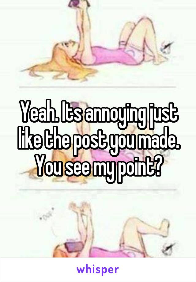 Yeah. Its annoying just like the post you made. You see my point?