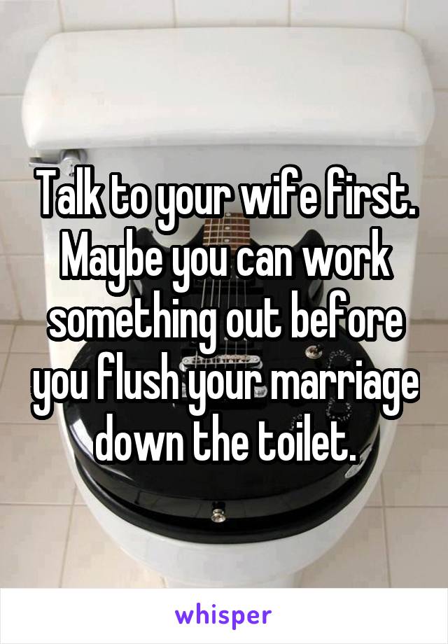 Talk to your wife first. Maybe you can work something out before you flush your marriage down the toilet.
