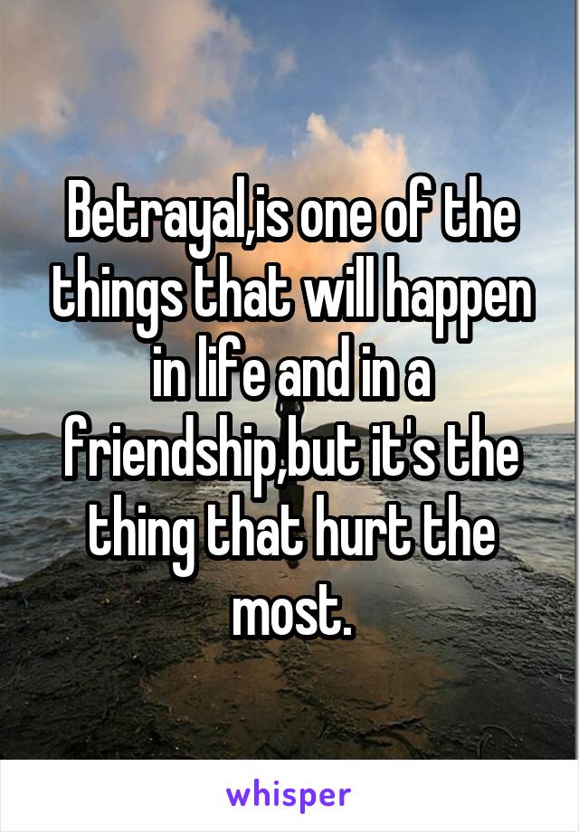 Betrayal,is one of the things that will happen in life and in a friendship,but it's the thing that hurt the most.