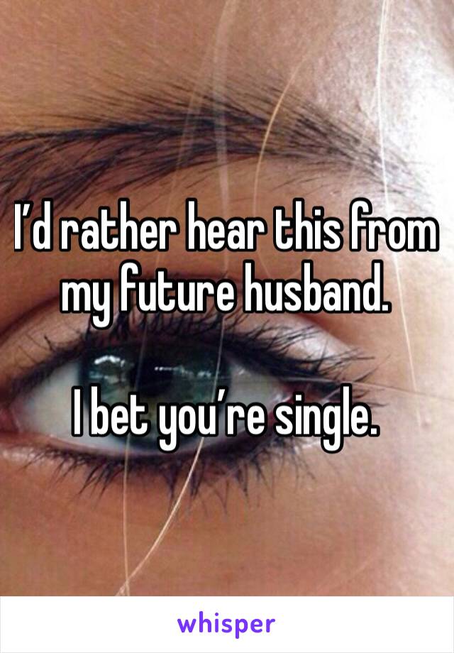 I’d rather hear this from my future husband.

I bet you’re single.