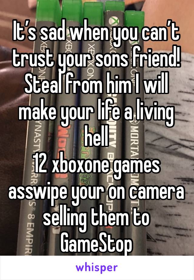 It’s sad when you can’t trust your sons friend! Steal from him I will make your life a living hell
12 xboxone games asswipe your on camera selling them to GameStop