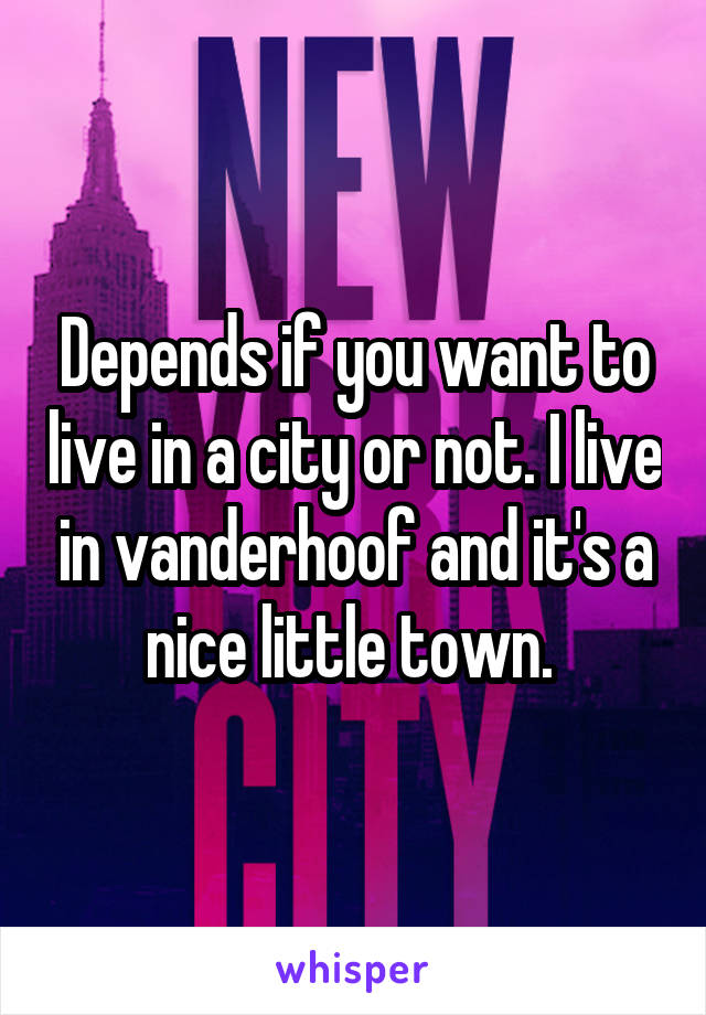Depends if you want to live in a city or not. I live in vanderhoof and it's a nice little town. 