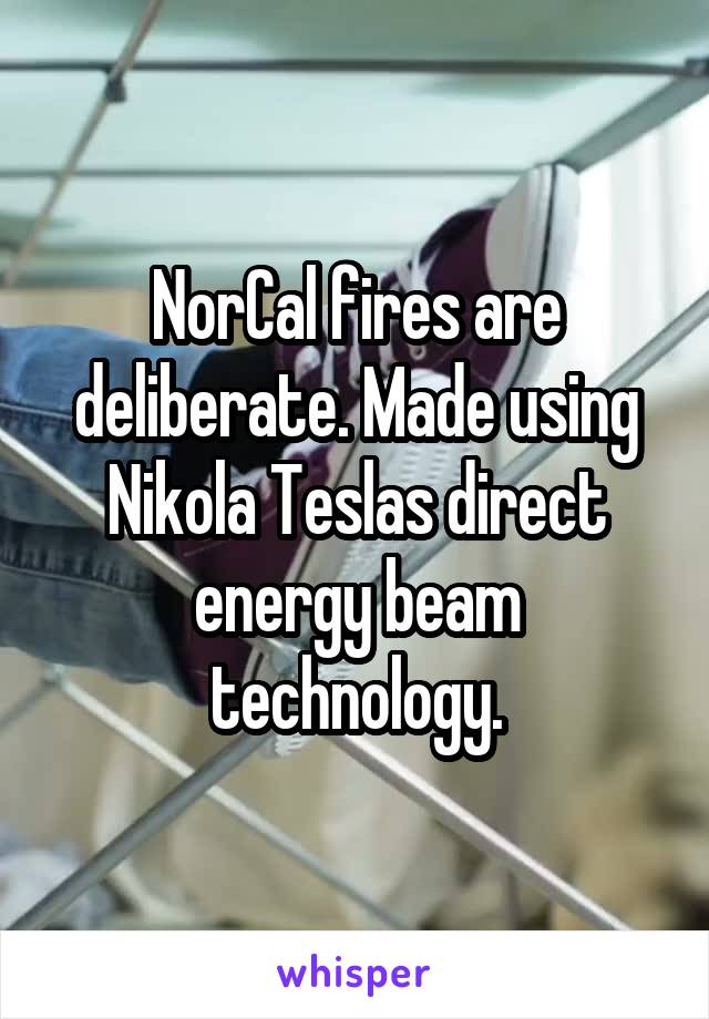 NorCal fires are deliberate. Made using Nikola Teslas direct energy beam technology.