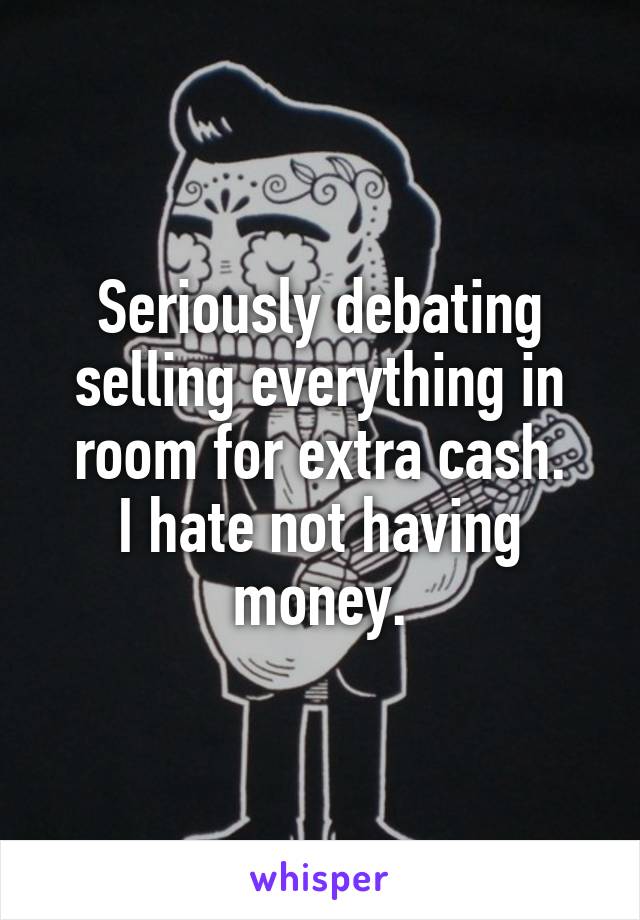 Seriously debating selling everything in room for extra cash.
I hate not having money.