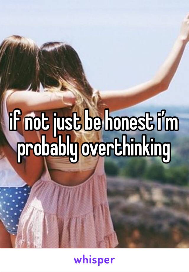if not just be honest i’m probably overthinking 