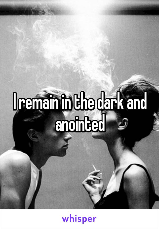 I remain in the dark and anointed