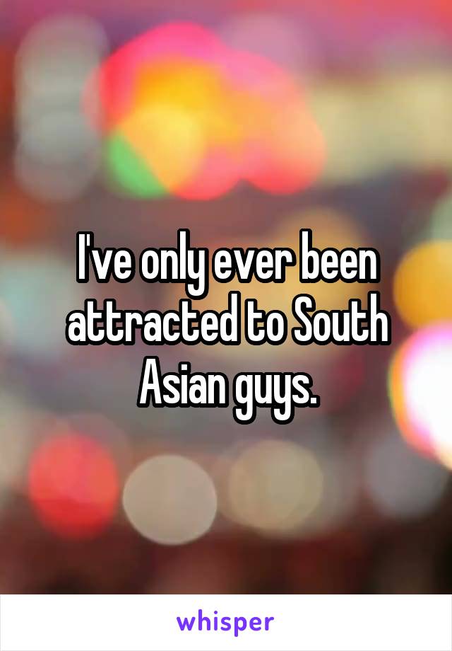 I've only ever been attracted to South Asian guys.