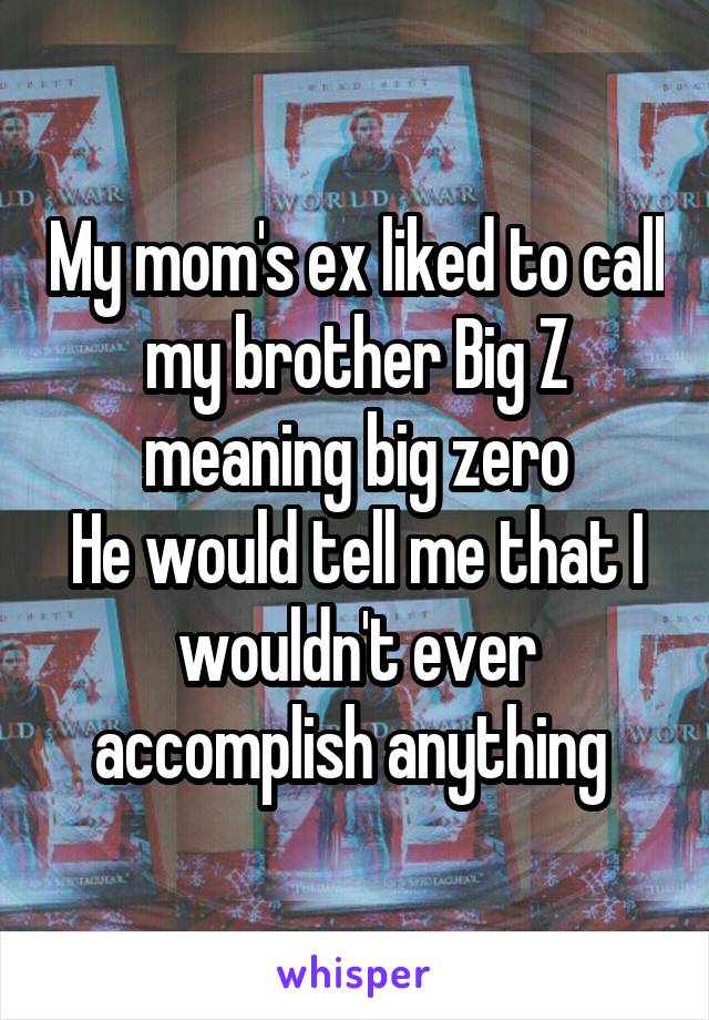 My mom's ex liked to call my brother Big Z meaning big zero
He would tell me that I wouldn't ever accomplish anything 