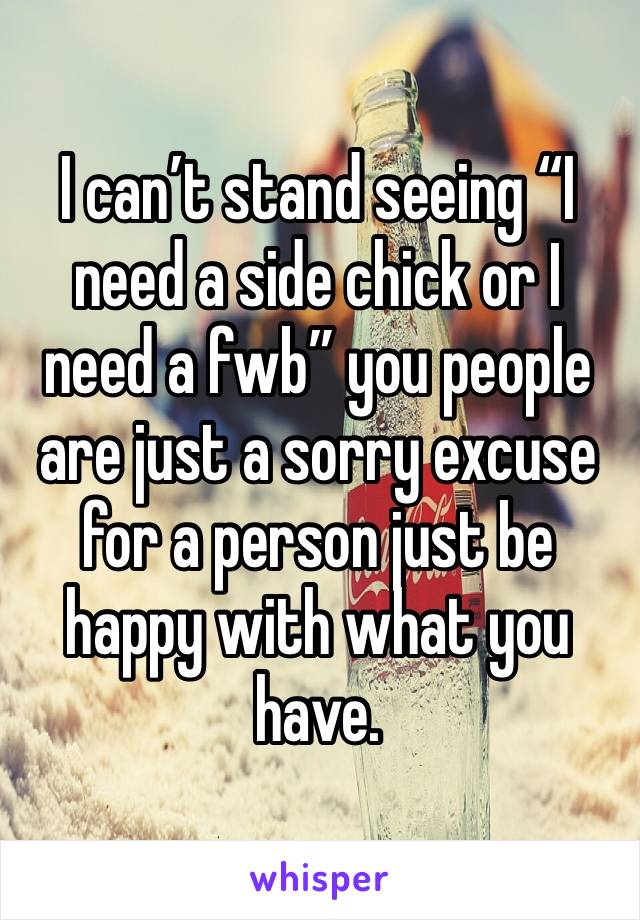 I can’t stand seeing “I need a side chick or I need a fwb” you people are just a sorry excuse for a person just be happy with what you have. 